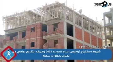 شروط استخراج تراخيص البناء الجديدة 2025 وطريقة التقديم أونلاين من المنزل بخطوات سهلة